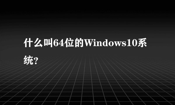 什么叫64位的Windows10系统？