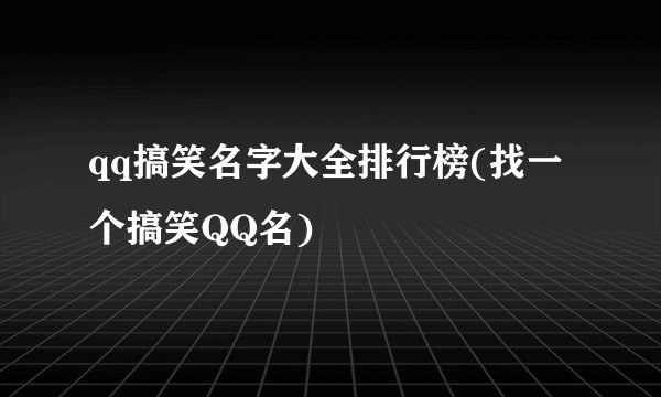 qq搞笑名字大全排行榜(找一个搞笑QQ名)