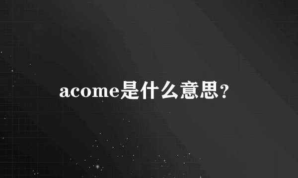 acome是什么意思？