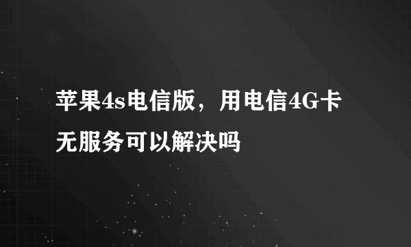 苹果4s电信版，用电信4G卡无服务可以解决吗