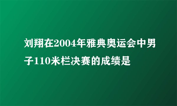 刘翔在2004年雅典奥运会中男子110米栏决赛的成绩是