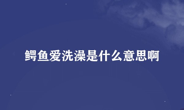 鳄鱼爱洗澡是什么意思啊