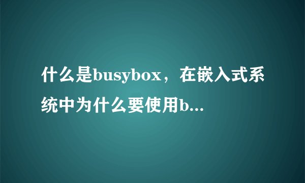 什么是busybox，在嵌入式系统中为什么要使用busybox？