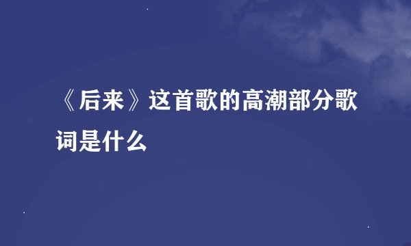 《后来》这首歌的高潮部分歌词是什么