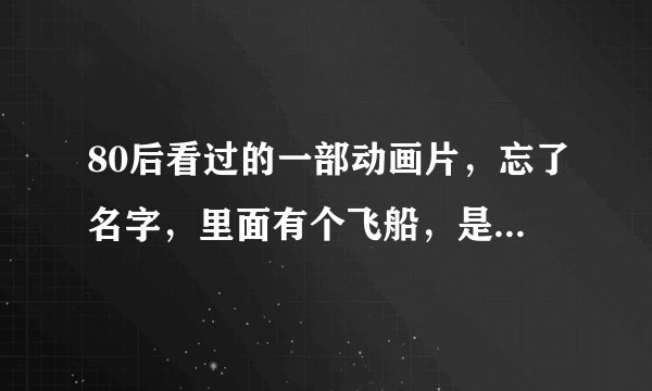 80后看过的一部动画片，忘了名字，里面有个飞船，是在船的尾部驾驶的