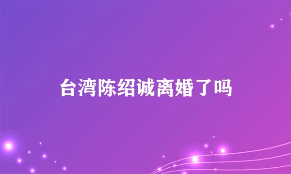 台湾陈绍诚离婚了吗