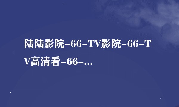 陆陆影院-66-TV影院-66-TV高清看-66-TV随心看https://www.66-tv.com