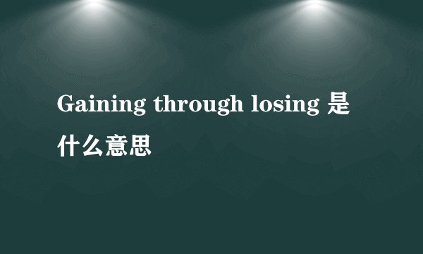 Gaining through losing 是什么意思