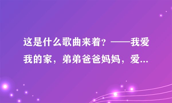 这是什么歌曲来着？——我爱我的家，弟弟爸爸妈妈，爱是不嫉妒，弟弟有啥我有啥