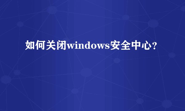 如何关闭windows安全中心？