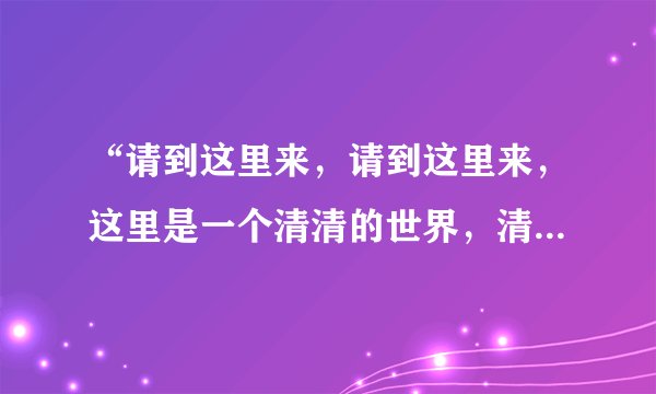 “请到这里来，请到这里来，这里是一个清清的世界，清清的世界”是哪首歌？