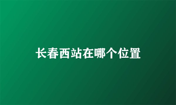 长春西站在哪个位置
