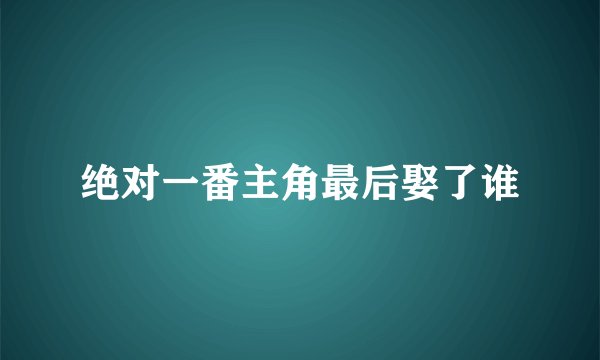 绝对一番主角最后娶了谁