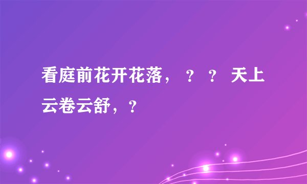 看庭前花开花落， ？ ？ 天上云卷云舒，？