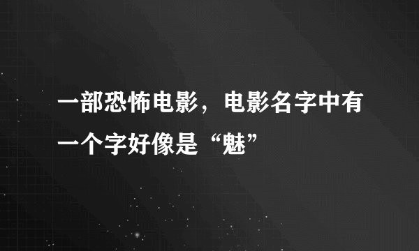 一部恐怖电影，电影名字中有一个字好像是“魅”