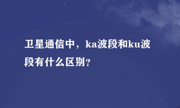 卫星通信中，ka波段和ku波段有什么区别？