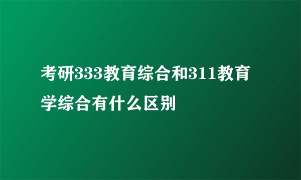 考研333教育综合和311教育学综合有什么区别