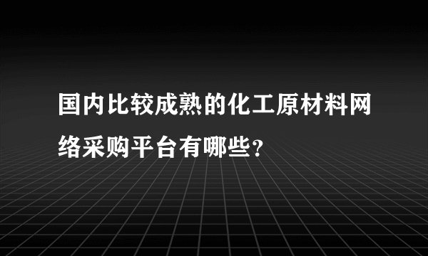 国内比较成熟的化工原材料网络采购平台有哪些？