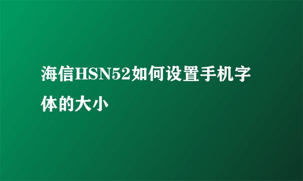 海信HSN52如何设置手机字体的大小