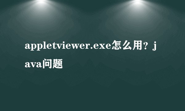 appletviewer.exe怎么用？java问题