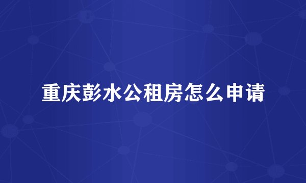 重庆彭水公租房怎么申请