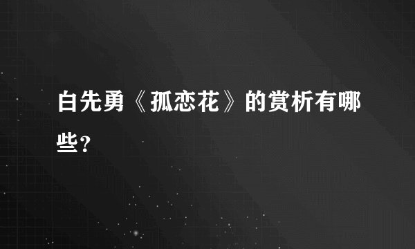 白先勇《孤恋花》的赏析有哪些？