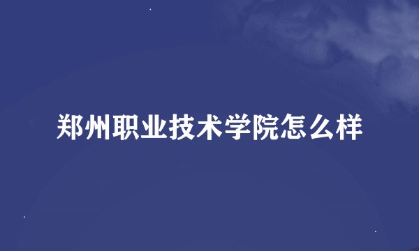 郑州职业技术学院怎么样