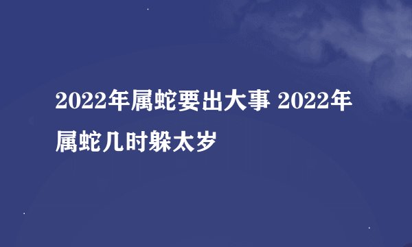 2022年属蛇要出大事 2022年属蛇几时躲太岁