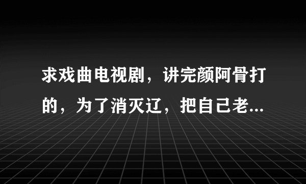 求戏曲电视剧，讲完颜阿骨打的，为了消灭辽，把自己老婆送给了辽皇帝，在央视11播过