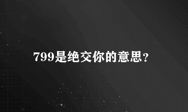 799是绝交你的意思？