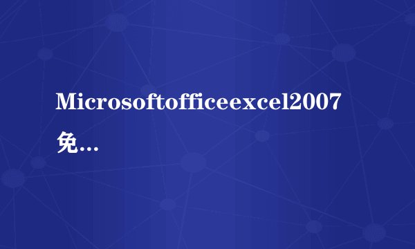 Microsoftofficeexcel2007免费下载及序列号激活秘钥