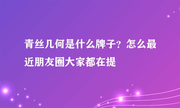 青丝几何是什么牌子？怎么最近朋友圈大家都在提