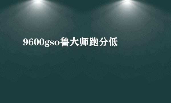 9600gso鲁大师跑分低