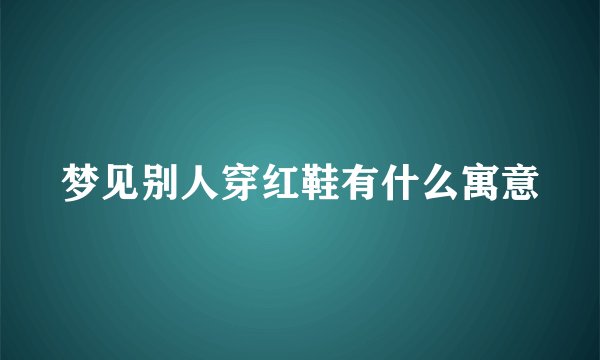 梦见别人穿红鞋有什么寓意