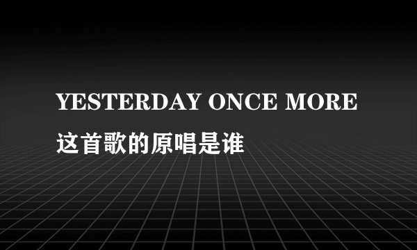 YESTERDAY ONCE MORE这首歌的原唱是谁