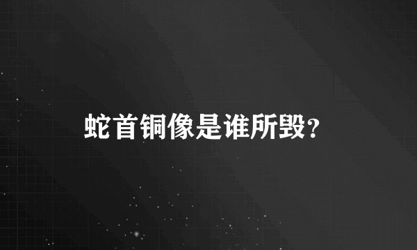 蛇首铜像是谁所毁？