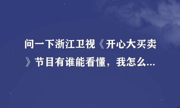 问一下浙江卫视《开心大买卖》节目有谁能看懂，我怎么看不明白还看不懂？