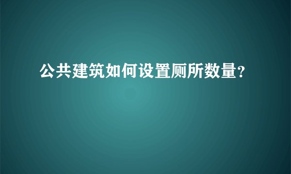公共建筑如何设置厕所数量？