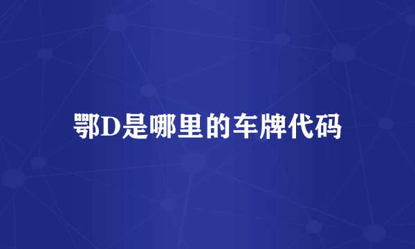鄂D是哪里的车牌代码