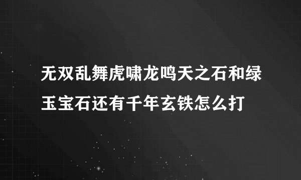 无双乱舞虎啸龙鸣天之石和绿玉宝石还有千年玄铁怎么打