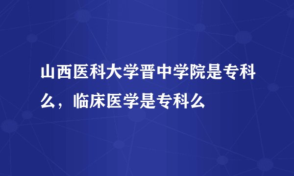 山西医科大学晋中学院是专科么，临床医学是专科么