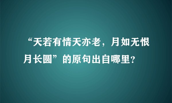 “天若有情天亦老，月如无恨月长圆”的原句出自哪里？