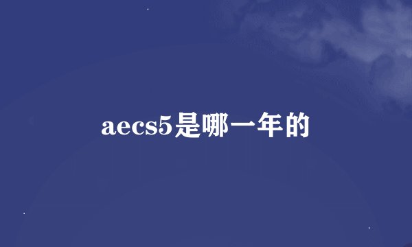 aecs5是哪一年的