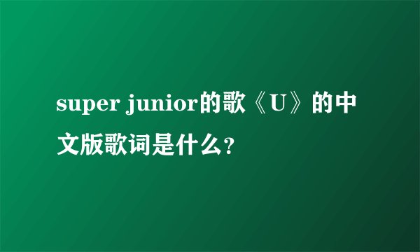 super junior的歌《U》的中文版歌词是什么？