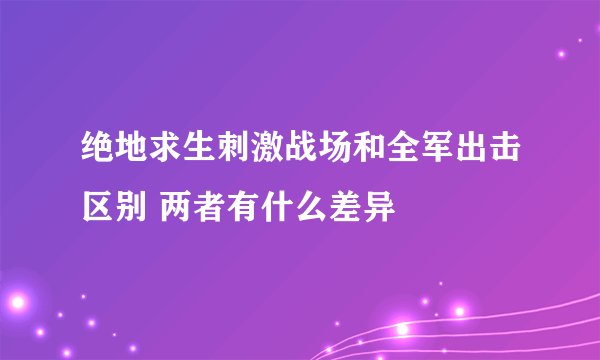 绝地求生刺激战场和全军出击区别 两者有什么差异