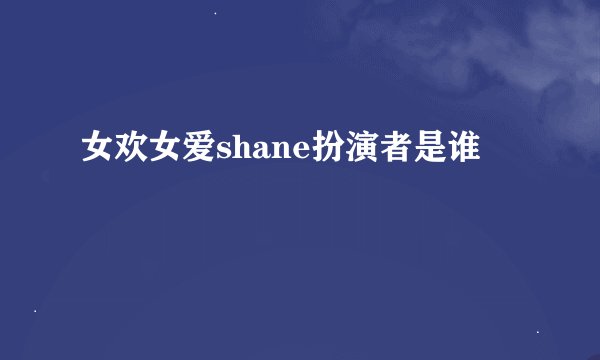 女欢女爱shane扮演者是谁