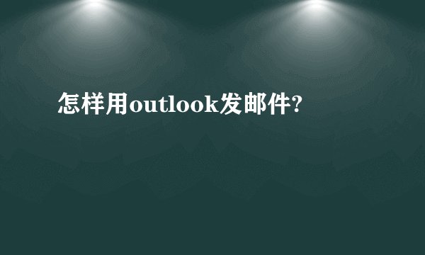 怎样用outlook发邮件?
