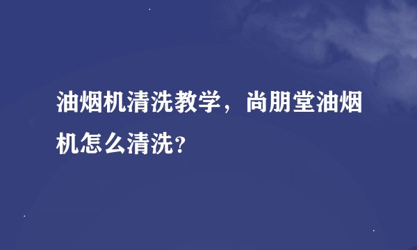 油烟机清洗教学，尚朋堂油烟机怎么清洗？