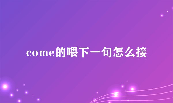 come的喂下一句怎么接