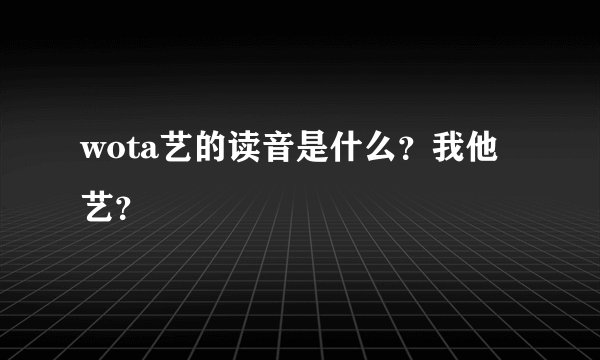 wota艺的读音是什么？我他艺？